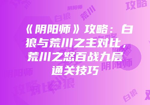《阴阳师》攻略：白狼与荒川之主对比，荒川之怒百战九层通关技巧