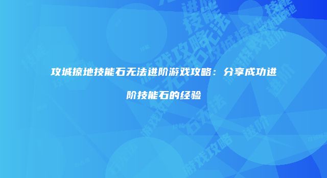 攻城掠地技能石无法进阶游戏攻略：分享成功进阶技能石的经验