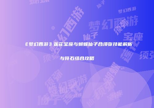 《梦幻西游》莲花宝座与蝴蝶仙子合须弥技能解析与符石组合攻略
