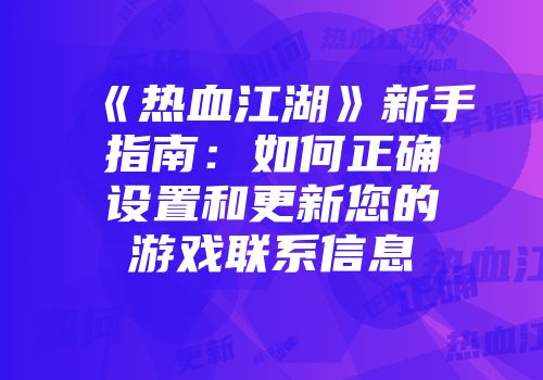 《热血江湖》新手指南：如何正确设置和更新您的游戏联系信息