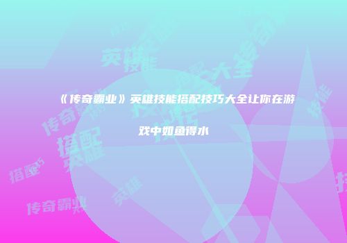 《传奇霸业》英雄技能搭配技巧大全让你在游戏中如鱼得水