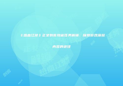 《热血江湖》正女刺客隐藏任务解锁：探索游戏深层内容的途径