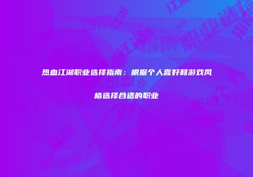 热血江湖职业选择指南：根据个人喜好和游戏风格选择合适的职业
