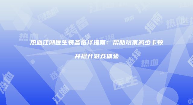 热血江湖医生装备选择指南：帮助玩家减少卡顿并提升游戏体验