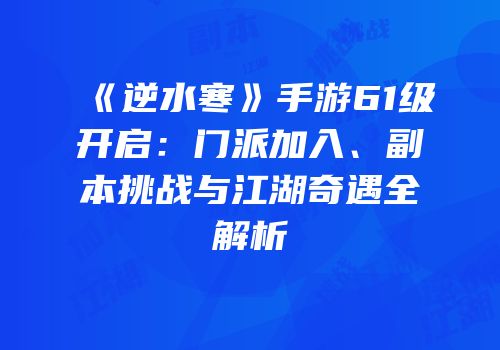 《逆水寒》手游61级开启：门派加入、副本挑战与江湖奇遇全解析