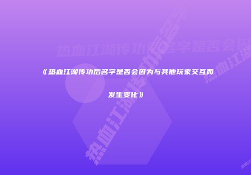 《热血江湖传功后名字是否会因为与其他玩家交互而发生变化》