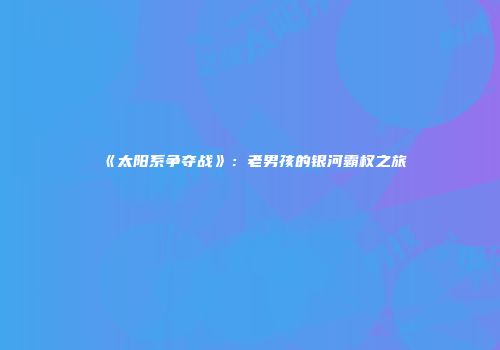 《太阳系争夺战》：老男孩的银河霸权之旅