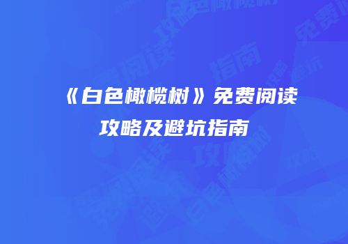 《白色橄榄树》免费阅读攻略及避坑指南