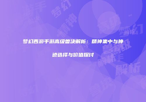 梦幻西游手游高级兽决解析：精神集中与神迹选择与价值探讨