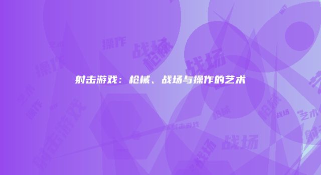 射击游戏：枪械、战场与操作的艺术