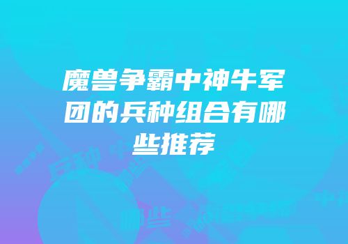 魔兽争霸中神牛军团的兵种组合有哪些推荐