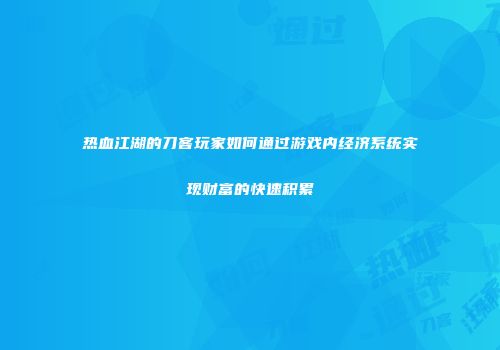 热血江湖的刀客玩家如何通过游戏内经济系统实现财富的快速积累