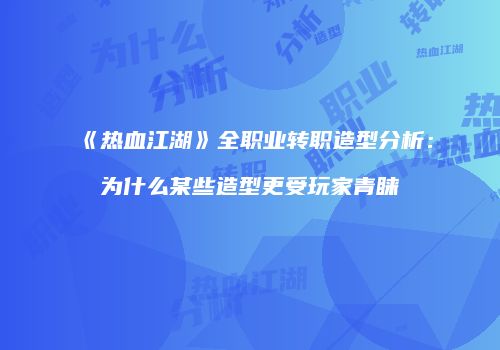 《热血江湖》全职业转职造型分析：为什么某些造型更受玩家青睐