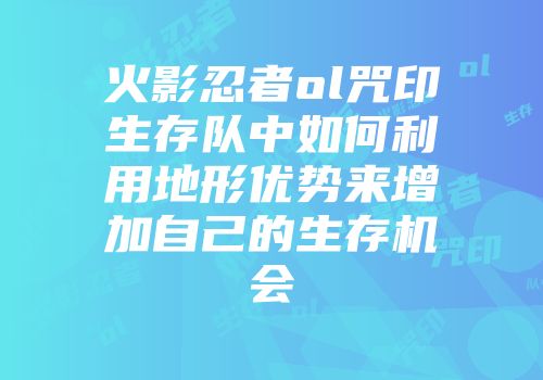 火影忍者ol咒印生存队中如何利用地形优势来增加自己的生存机会