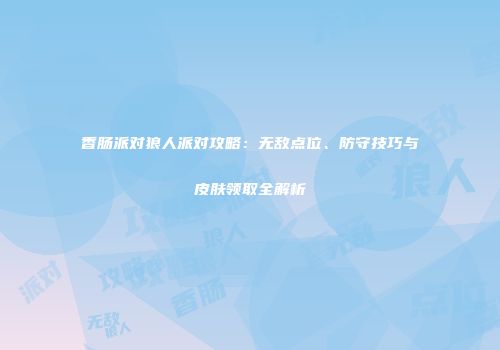 香肠派对狼人派对攻略：无敌点位、防守技巧与皮肤领取全解析