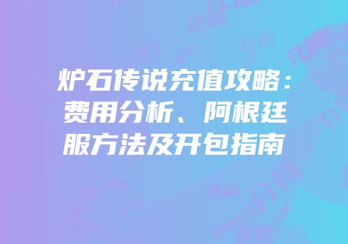 炉石传说充值攻略：费用分析、阿根廷服方法及开包指南