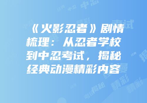 《火影忍者》剧情梳理：从忍者学校到中忍考试，揭秘经典动漫精彩内容