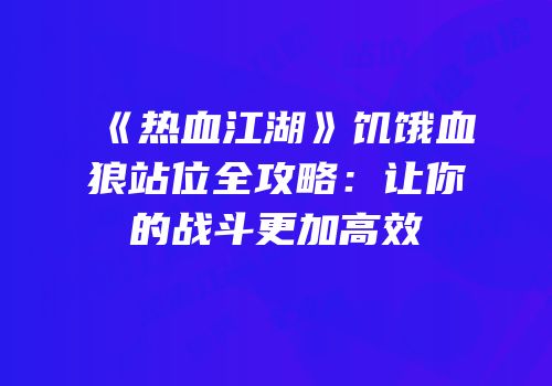 《热血江湖》饥饿血狼站位全攻略：让你的战斗更加高效