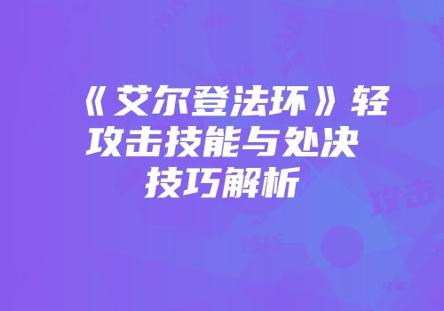 《艾尔登法环》轻攻击技能与处决技巧解析