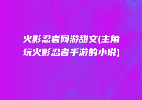 火影忍者网游甜文(主角玩火影忍者手游的小说)