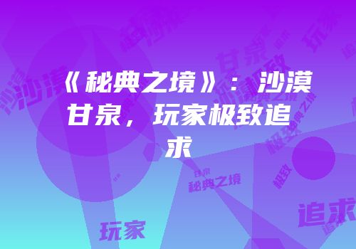 《秘典之境》：沙漠甘泉，玩家极致追求