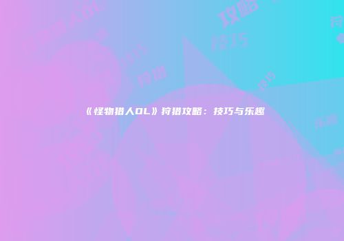 《怪物猎人OL》狩猎攻略：技巧与乐趣