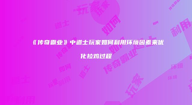 《传奇霸业》中道士玩家如何利用环境因素来优化拉鸡过程