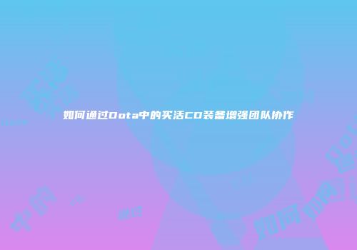 如何通过Dota中的买活CD装备增强团队协作