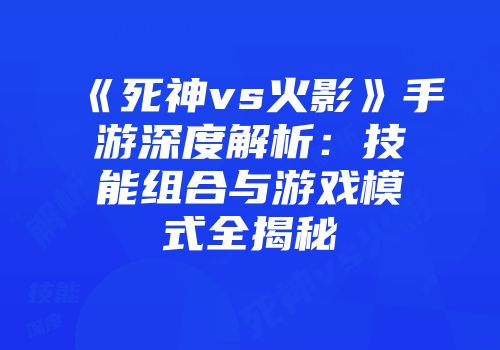 《死神vs火影》手游深度解析：技能组合与游戏模式全揭秘