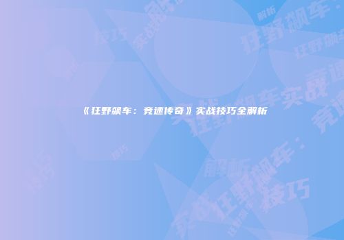 《狂野飙车：竞速传奇》实战技巧全解析