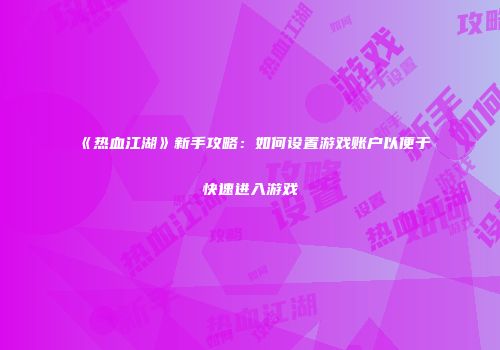 《热血江湖》新手攻略：如何设置游戏账户以便于快速进入游戏