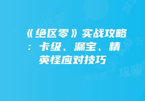《绝区零》实战攻略：卡级、漏宝、精英怪应对技巧