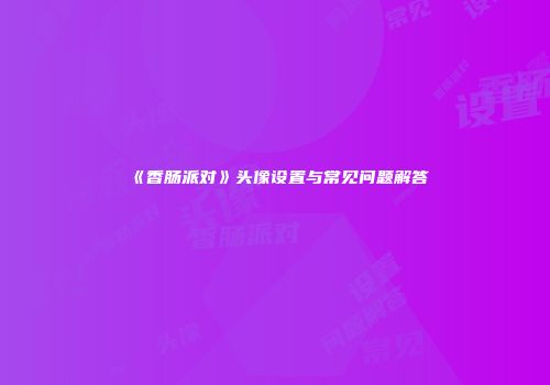 《香肠派对》头像设置与常见问题解答