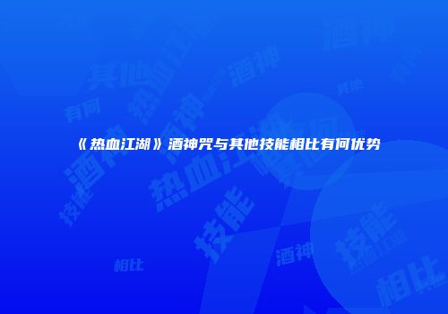 《热血江湖》酒神咒与其他技能相比有何优势
