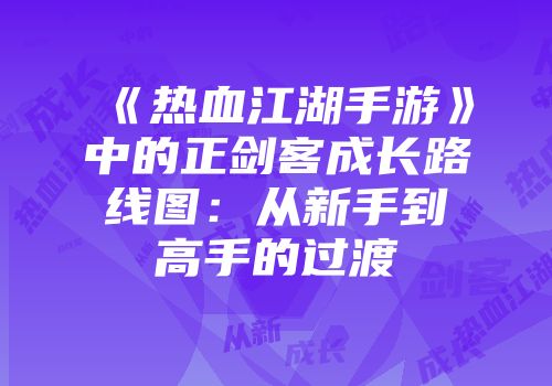 《热血江湖手游》中的正剑客成长路线图：从新手到高手的过渡