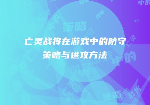 亡灵战将在游戏中的防守策略与进攻方法