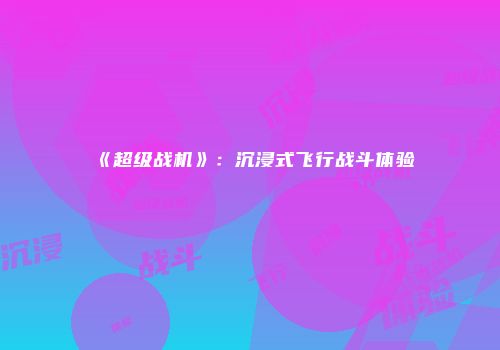 《超级战机》：沉浸式飞行战斗体验
