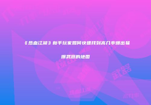 《热血江湖》新手玩家如何快速找到高几率爆出易爆武器的地图
