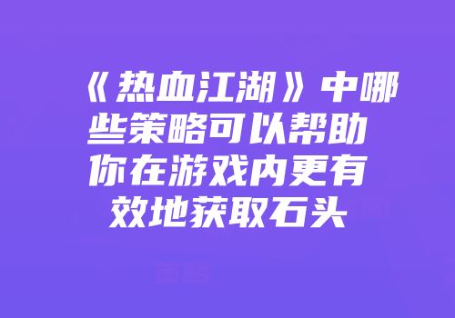 《热血江湖》中哪些策略可以帮助你在游戏内更有效地获取石头