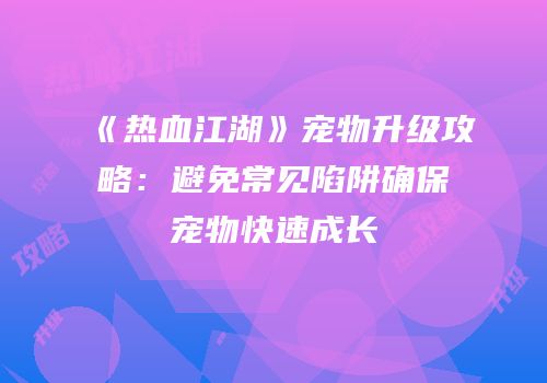 《热血江湖》宠物升级攻略：避免常见陷阱确保宠物快速成长