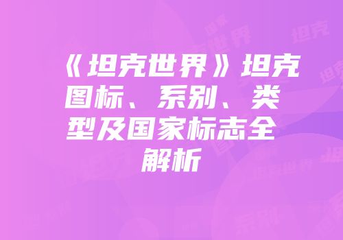 《坦克世界》坦克图标、系别、类型及国家标志全解析
