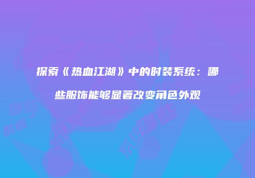 探索《热血江湖》中的时装系统：哪些服饰能够显著改变角色外观