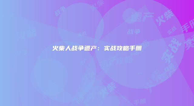 火柴人战争遗产：实战攻略手册