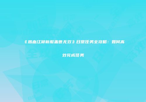 《热血江湖新服盖世无双》日常任务全攻略：如何高效完成任务