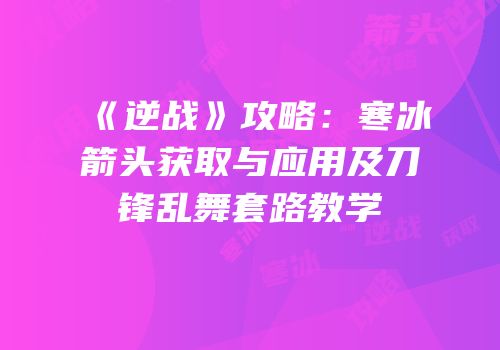 《逆战》攻略：寒冰箭头获取与应用及刀锋乱舞套路教学