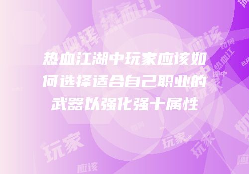 热血江湖中玩家应该如何选择适合自己职业的武器以强化强十属性