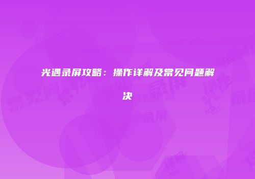 光遇录屏攻略：操作详解及常见问题解决