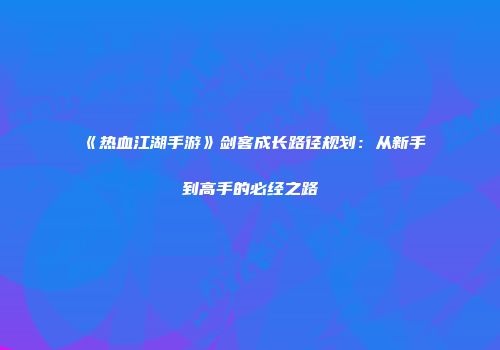《热血江湖手游》剑客成长路径规划：从新手到高手的必经之路