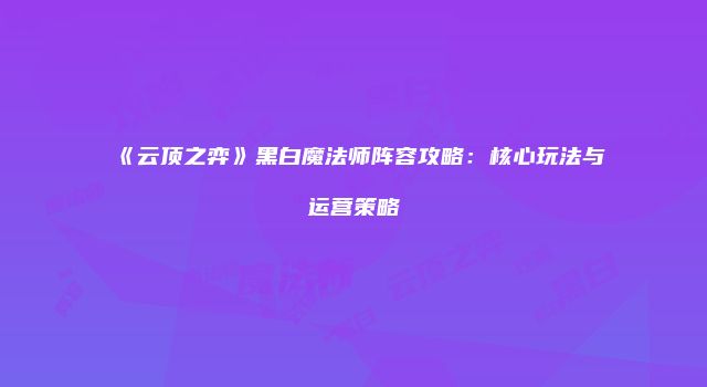 《云顶之弈》黑白魔法师阵容攻略：核心玩法与运营策略