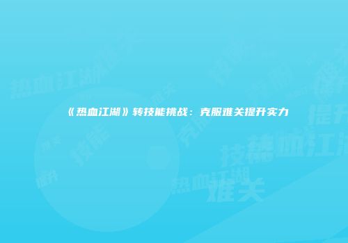 《热血江湖》转技能挑战：克服难关提升实力